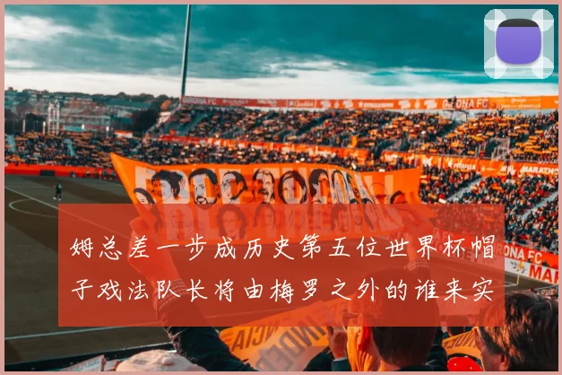 姆总差一步成历史第五位世界杯帽子戏法队长将由梅罗之外的谁来实现