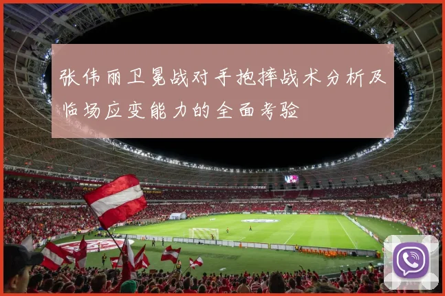张伟丽卫冕战对手抱摔战术分析及临场应变能力的全面考验
