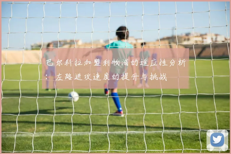 巴尔科拉加盟利物浦的适应性分析：左路进攻速度的提升与挑战