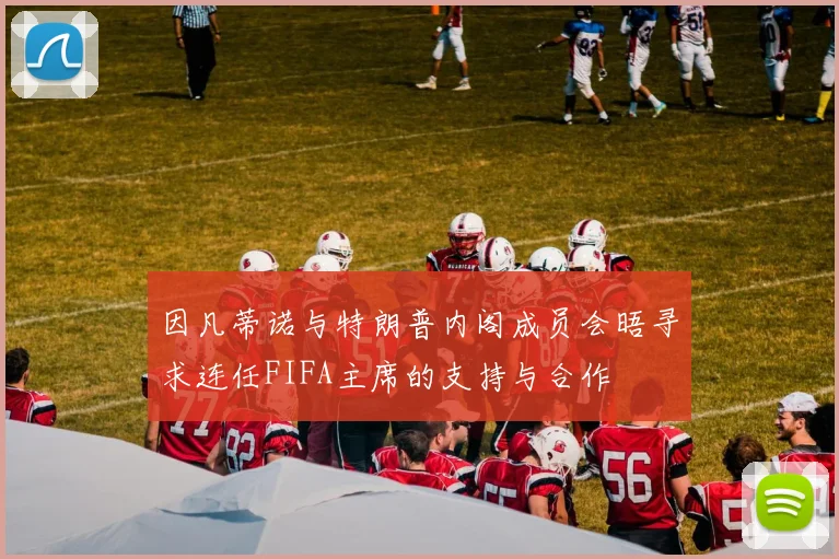 因凡蒂诺与特朗普内阁成员会晤寻求连任FIFA主席的支持与合作