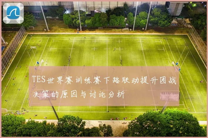 TES世界赛训练赛下路联动提升团战决策的原因与讨论分析